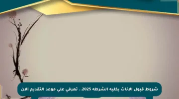 شروط قبول الإناث بكلية الشرطة 2025.. تعرفي على موعد التقديم الآن